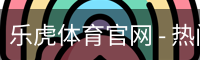 乐虎体育官网 - 热门赛事、比分与球队动态中心